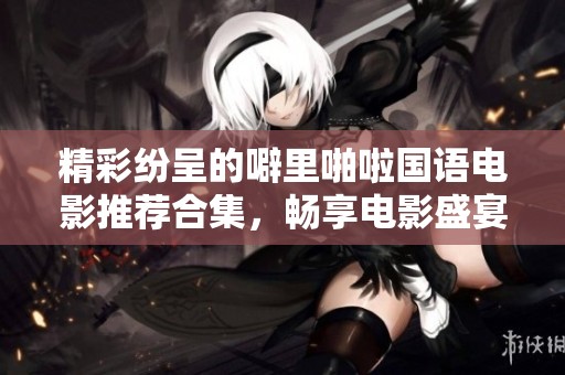 精彩纷呈的噼里啪啦国语电影推荐合集，畅享电影盛宴