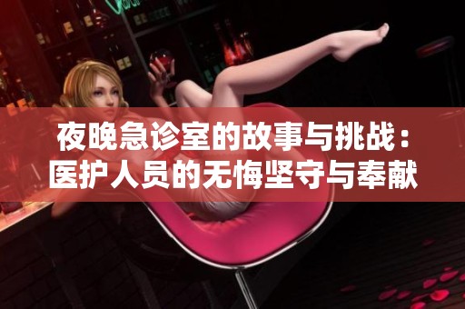 夜晚急诊室的故事与挑战：医护人员的无悔坚守与奉献