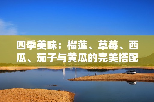 四季美味：榴莲、草莓、西瓜、茄子与黄瓜的完美搭配探秘