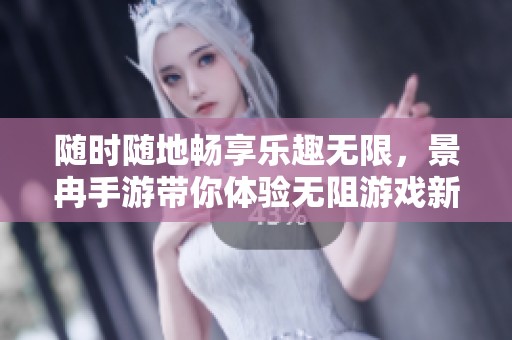 随时随地畅享乐趣无限，景冉手游带你体验无阻游戏新世界