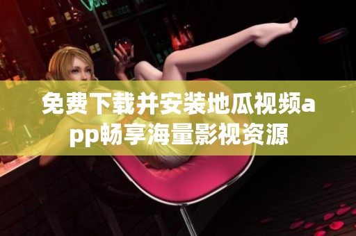 免费下载并安装地瓜视频app畅享海量影视资源