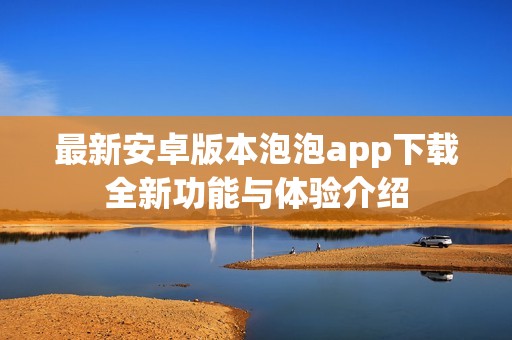 最新安卓版本泡泡app下载全新功能与体验介绍