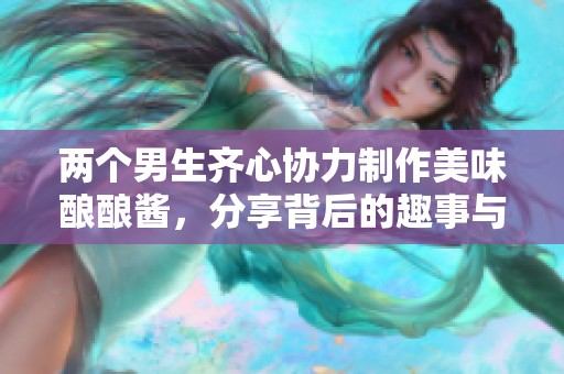 两个男生齐心协力制作美味酿酿酱，分享背后的趣事与创意