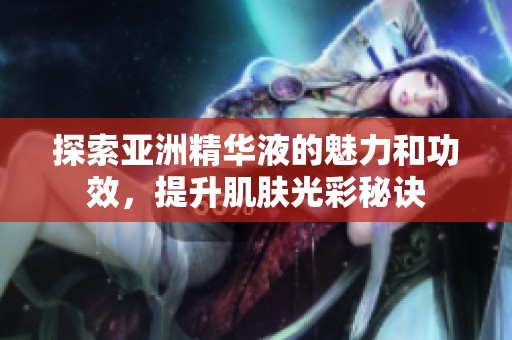 探索亚洲精华液的魅力和功效，提升肌肤光彩秘诀