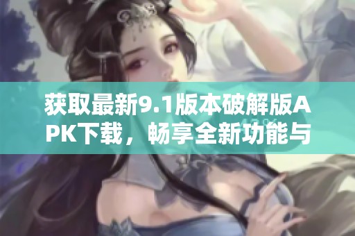 获取最新9.1版本破解版APK下载，畅享全新功能与体验