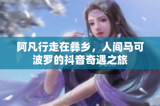 阿凡行走在彝乡，人间马可波罗的抖音奇遇之旅