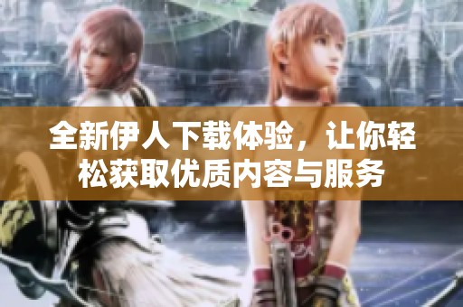 全新伊人下载体验，让你轻松获取优质内容与服务