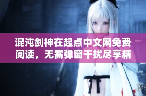 混沌剑神在起点中文网免费阅读，无需弹窗干扰尽享精彩内容
