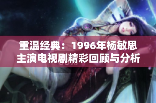 重温经典：1996年杨敏思主演电视剧精彩回顾与分析