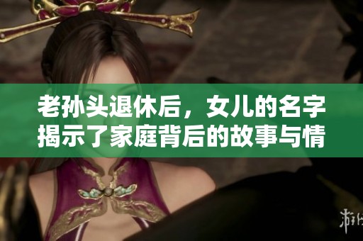 老孙头退休后，女儿的名字揭示了家庭背后的故事与情感