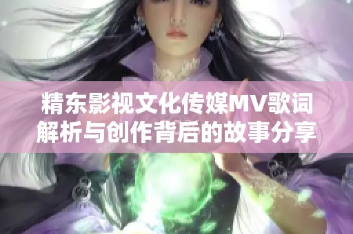 精东影视文化传媒MV歌词解析与创作背后的故事分享