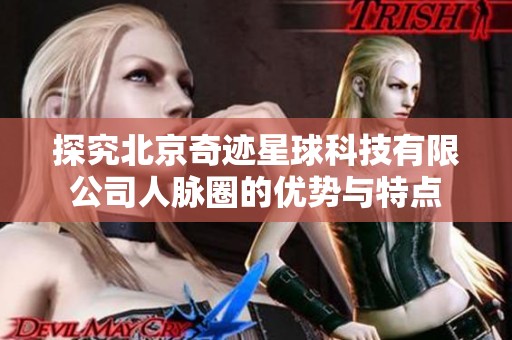 探究北京奇迹星球科技有限公司人脉圈的优势与特点