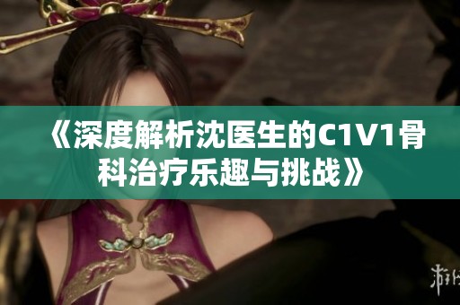 《深度解析沈医生的C1V1骨科治疗乐趣与挑战》