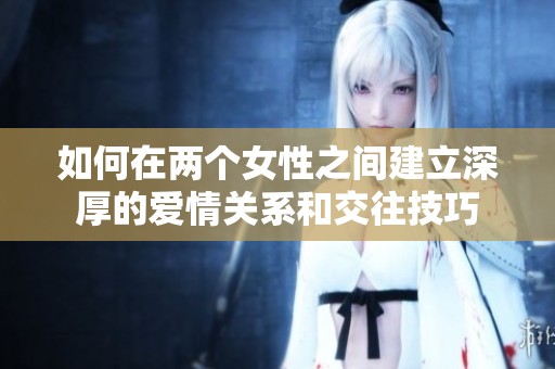 如何在两个女性之间建立深厚的爱情关系和交往技巧