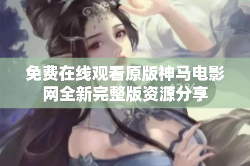 免费在线观看原版神马电影网全新完整版资源分享