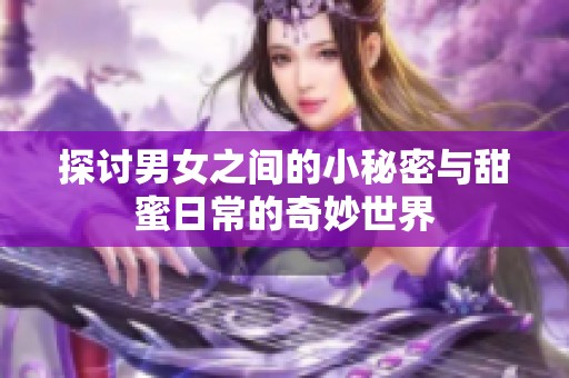 探讨男女之间的小秘密与甜蜜日常的奇妙世界