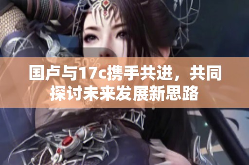 国卢与17c携手共进，共同探讨未来发展新思路