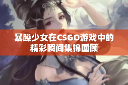 暴躁少女在CSGO游戏中的精彩瞬间集锦回顾
