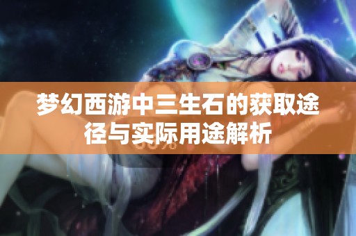 梦幻西游中三生石的获取途径与实际用途解析