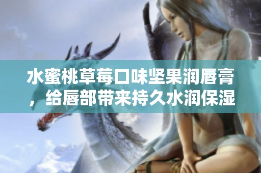 水蜜桃草莓口味坚果润唇膏，给唇部带来持久水润保湿体验