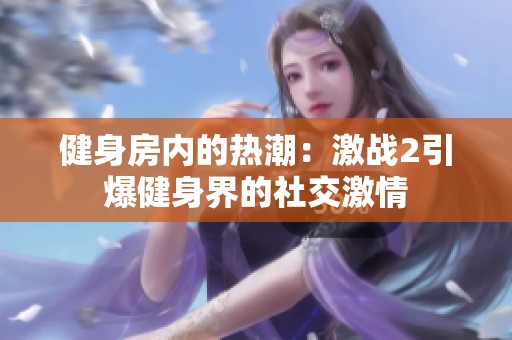 健身房内的热潮：激战2引爆健身界的社交激情