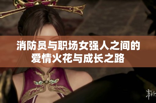 消防员与职场女强人之间的爱情火花与成长之路