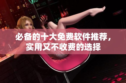 必备的十大免费软件推荐，实用又不收费的选择