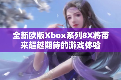 全新欧版Xbox系列8X将带来超越期待的游戏体验