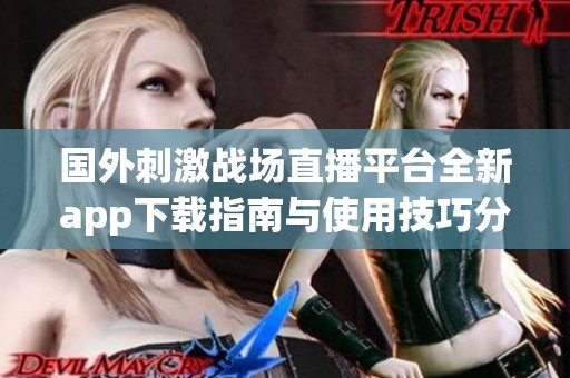 国外刺激战场直播平台全新app下载指南与使用技巧分享