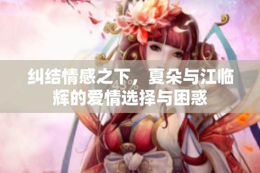 纠结情感之下，夏朵与江临辉的爱情选择与困惑