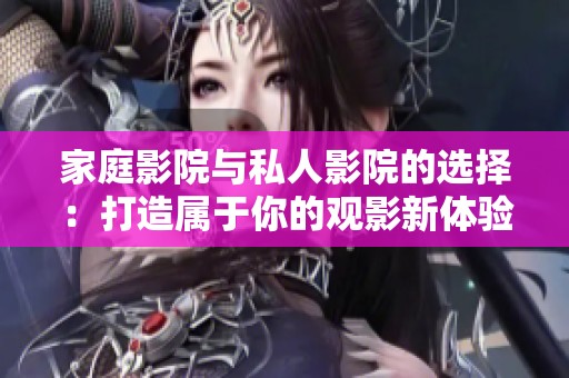 家庭影院与私人影院的选择：打造属于你的观影新体验