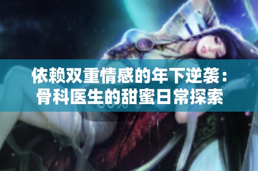 依赖双重情感的年下逆袭：骨科医生的甜蜜日常探索