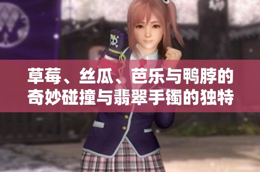 草莓、丝瓜、芭乐与鸭脖的奇妙碰撞与翡翠手镯的独特魅力