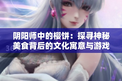 阴阳师中的樱饼：探寻神秘美食背后的文化寓意与游戏魅力