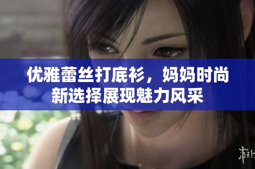 优雅蕾丝打底衫，妈妈时尚新选择展现魅力风采