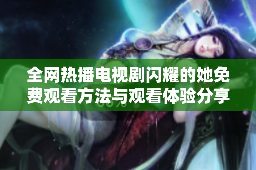 全网热播电视剧闪耀的她免费观看方法与观看体验分享