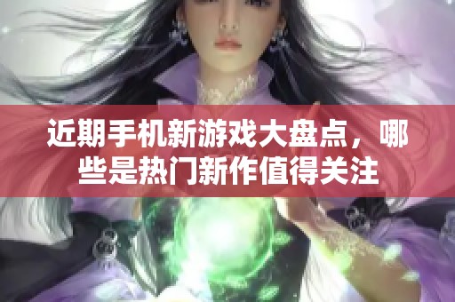 近期手机新游戏大盘点，哪些是热门新作值得关注