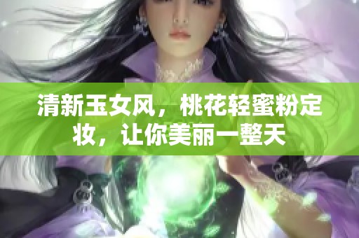 清新玉女风，桃花轻蜜粉定妆，让你美丽一整天