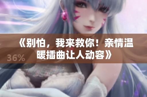《别怕，我来救你！亲情温暖插曲让人动容》