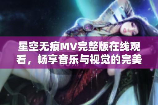 星空无痕MV完整版在线观看，畅享音乐与视觉的完美结合