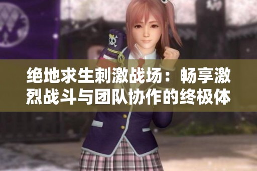 绝地求生刺激战场：畅享激烈战斗与团队协作的终极体验