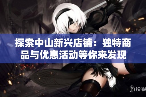 探索中山新兴店铺：独特商品与优惠活动等你来发现