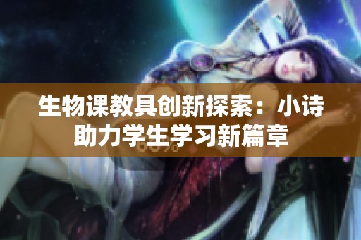 生物课教具创新探索：小诗助力学生学习新篇章
