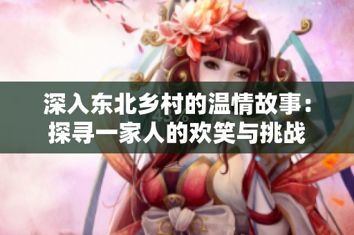 深入东北乡村的温情故事：探寻一家人的欢笑与挑战