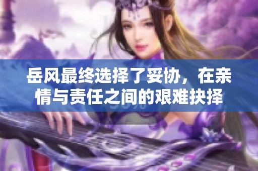 岳风最终选择了妥协，在亲情与责任之间的艰难抉择