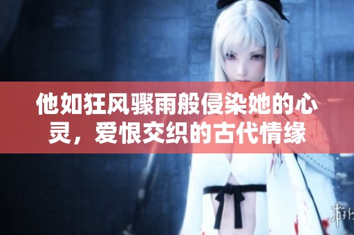 他如狂风骤雨般侵染她的心灵，爱恨交织的古代情缘