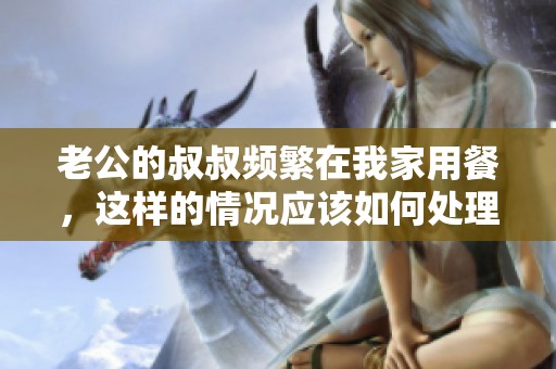老公的叔叔频繁在我家用餐，这样的情况应该如何处理