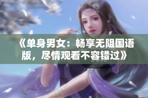 《单身男女：畅享无阻国语版，尽情观看不容错过》