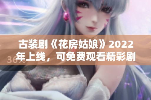 古装剧《花房姑娘》2022年上线，可免费观看精彩剧情解析