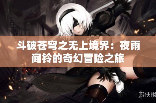 斗破苍穹之无上境界：夜雨闻铃的奇幻冒险之旅
